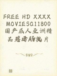 FREE HD XXXX MOVIESQ11800国产成人亚洲精品无码AV大片